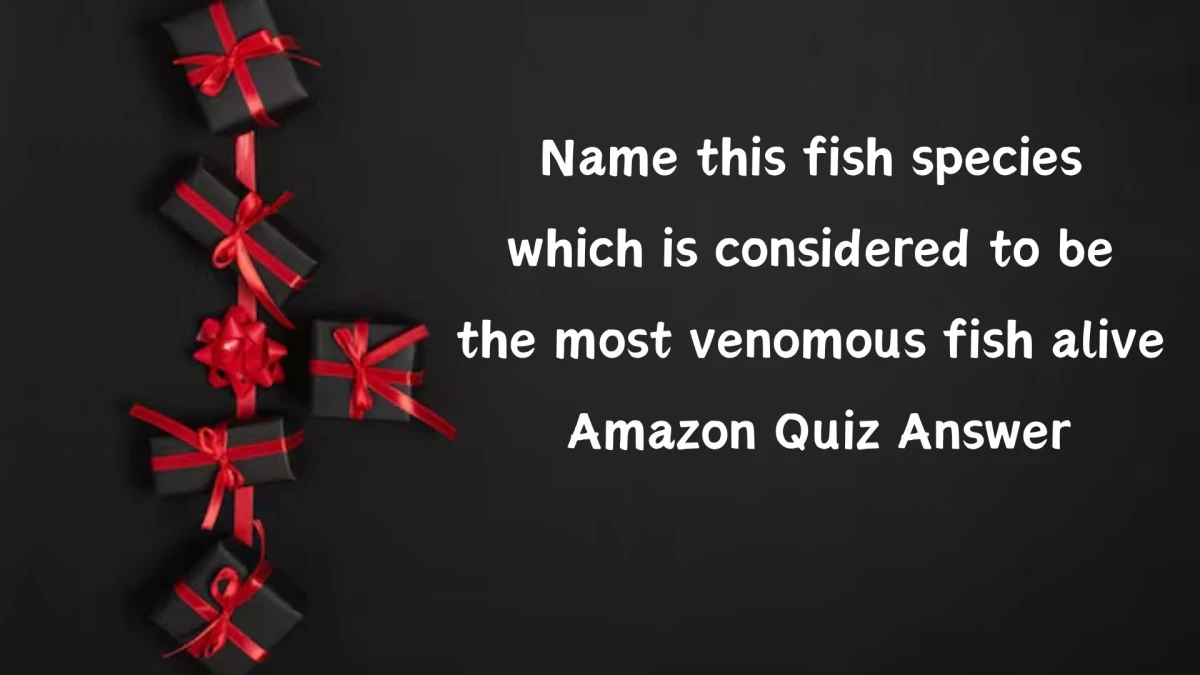 Name this fish species which is considered to be the most venomous fish alive Amazon Quiz Answer Today October 22, 2024