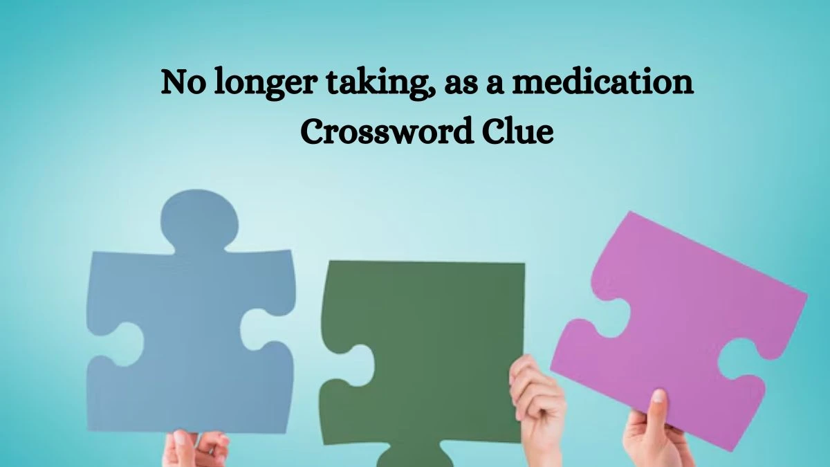 No longer taking, as a medication NYT Crossword Clue Puzzle Answer on October 15, 2024