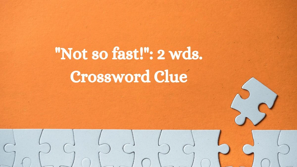 Not so fast!: 2 wds. Daily Commuter Crossword Clue Answers on October 11, 2024