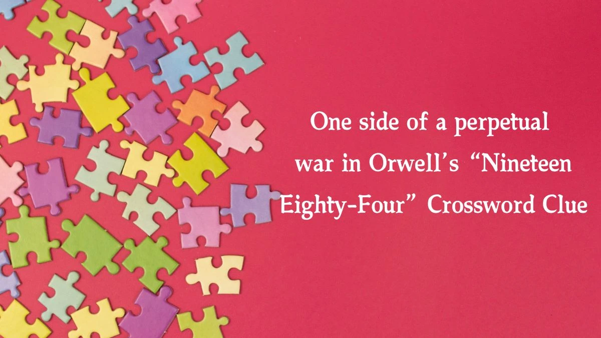 One side of a perpetual war in Orwell’s “Nineteen Eighty-Four” NYT Crossword Clue Puzzle Answer from October 17, 2024