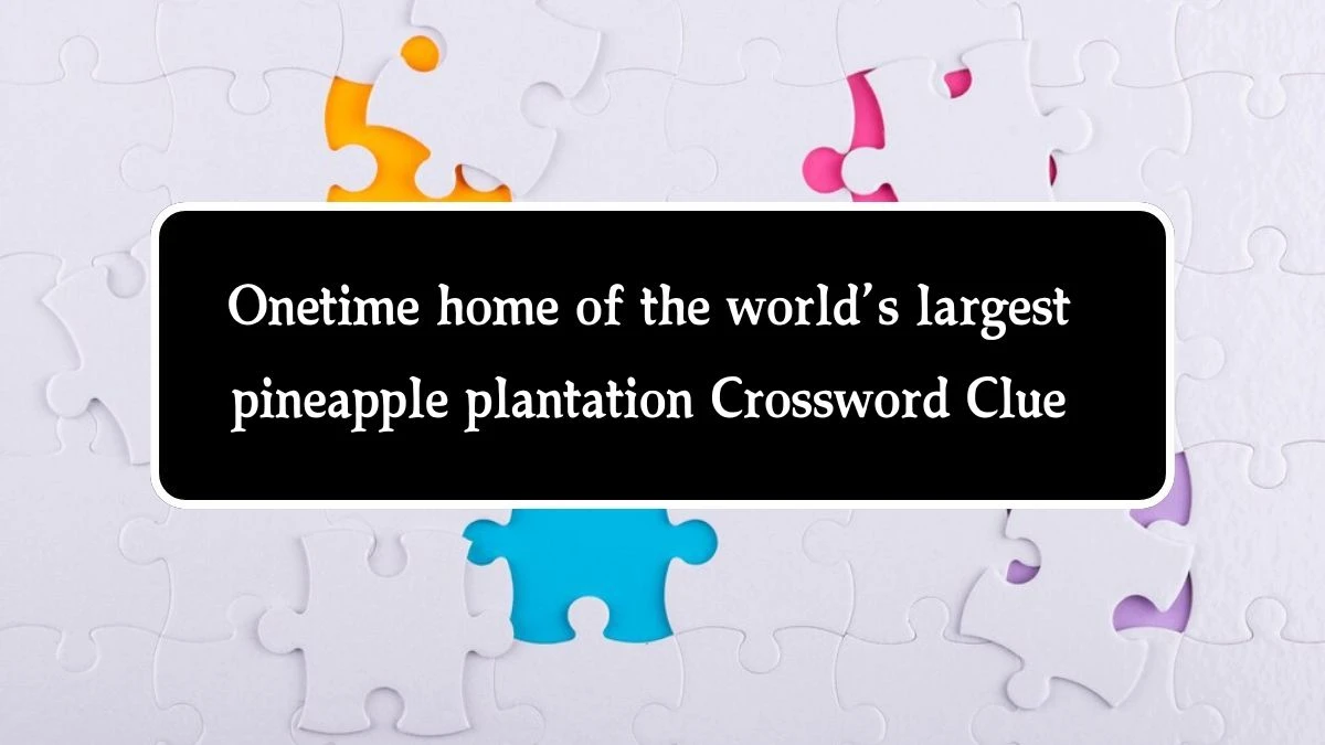 NYT Onetime home of the world’s largest pineapple plantation Crossword Clue Puzzle Answer from October 04, 2024