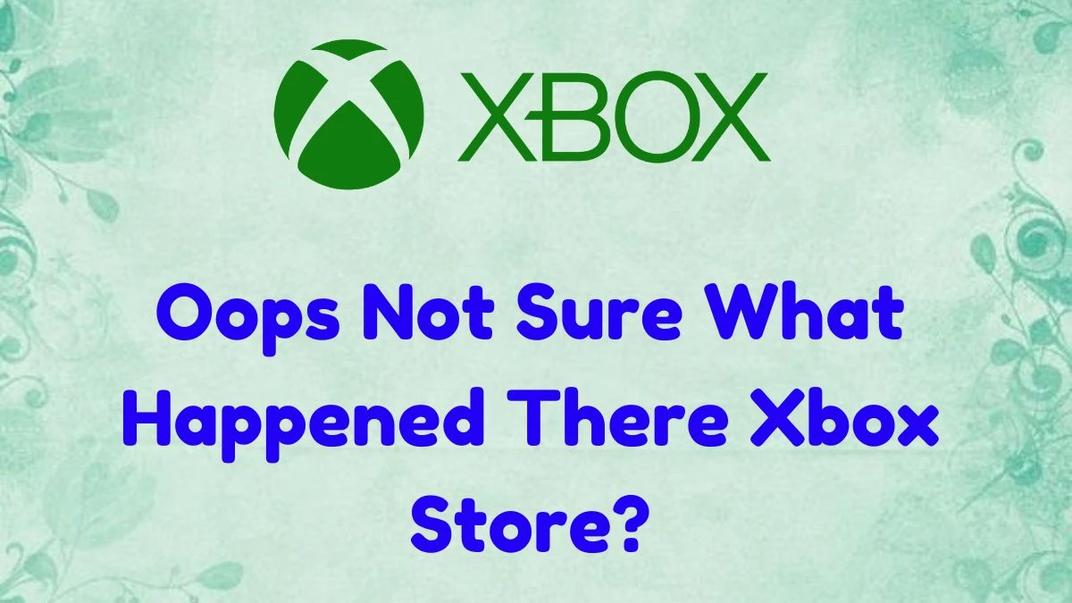 Oops Not Sure What Happened There Xbox Store? How to Fix it?