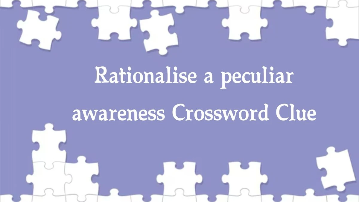 Rationalise a peculiar awareness Crossword Clue Puzzle Answer from October 08, 2024