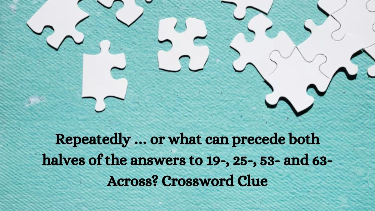 NYT Repeatedly … or what can precede both halves of the answers to 19-, 25-, 53- and 63-Across? Crossword Clue Puzzle Answer from October 07, 2024