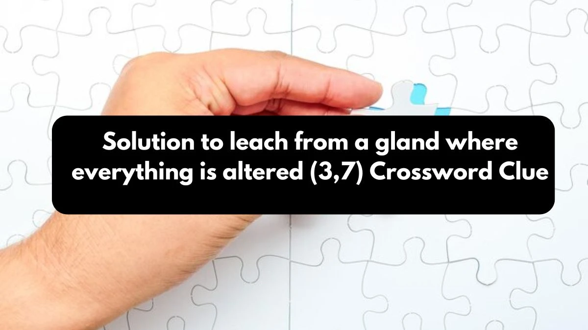 Solution to leach from a gland where everything is altered (3,7) Crossword Clue Puzzle Answer from October 25, 2024