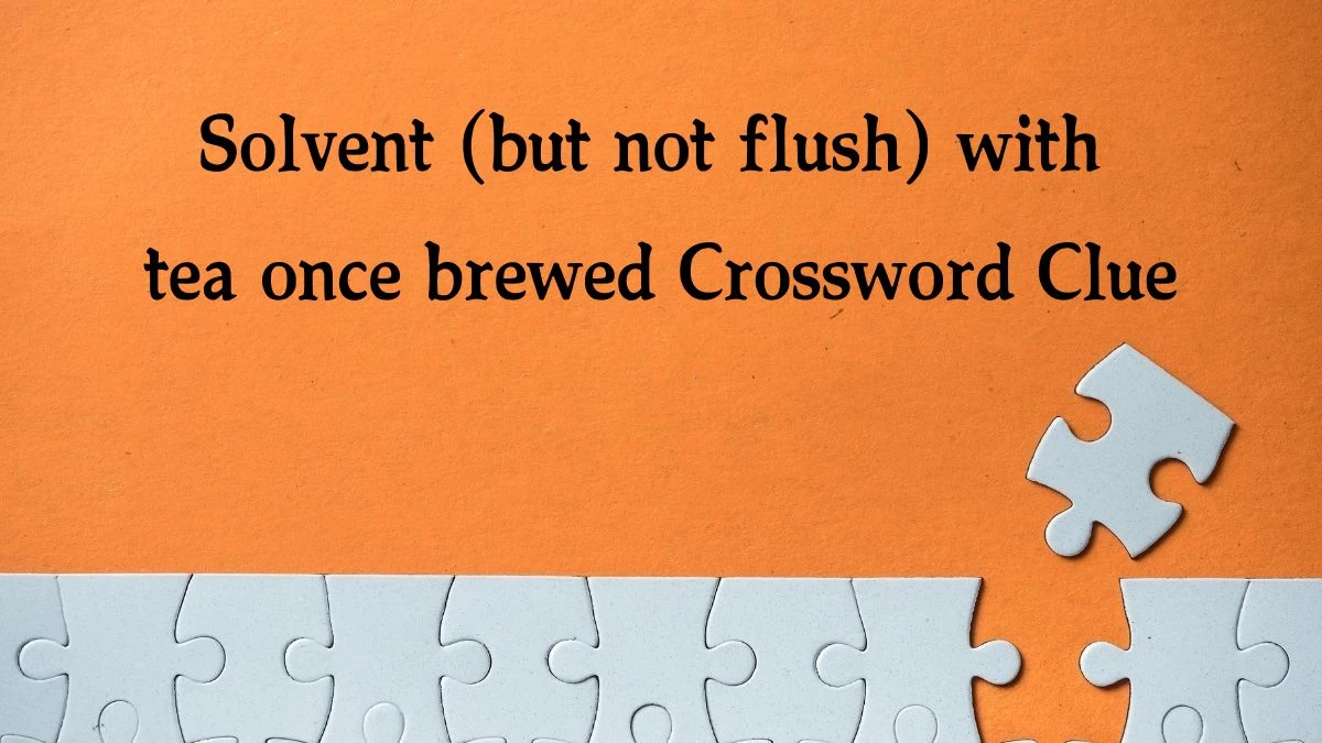 Solvent (but not flush) with tea once brewed Crossword Clue Puzzle Answer from October 13, 2024