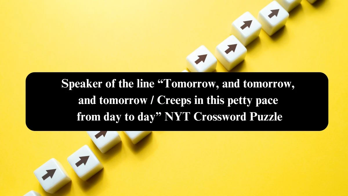 Speaker of the line “Tomorrow, and tomorrow, and tomorrow / Creeps in this petty pace from day to day” NYT Crossword Puzzle