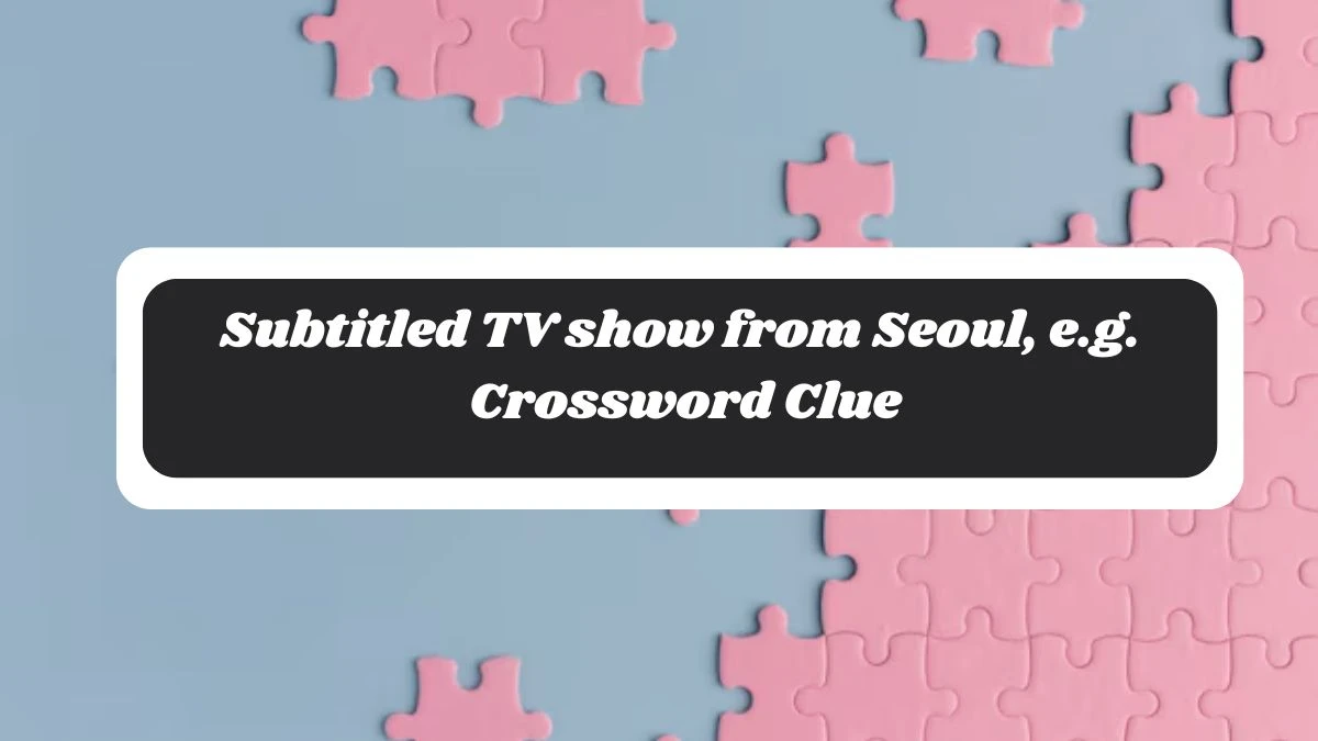 LA Times Subtitled TV show from Seoul, e.g. Crossword Clue Answers with 6 Letters from October 29, 2024