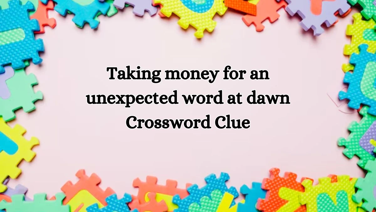 Taking money for an unexpected word at dawn Crossword Clue Puzzle Answer from October 11, 2024