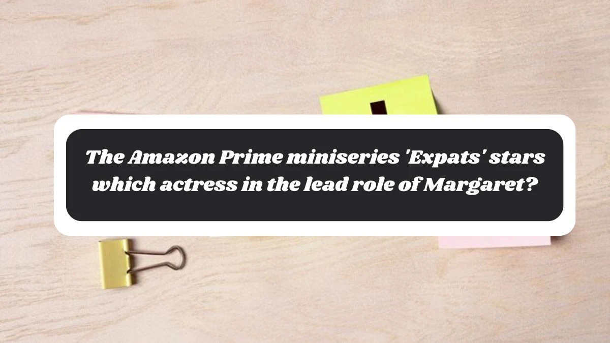 The Amazon Prime miniseries 'Expats' stars which actress in the lead role of Margaret? Amazon Quiz Answer Today October 30, 2024