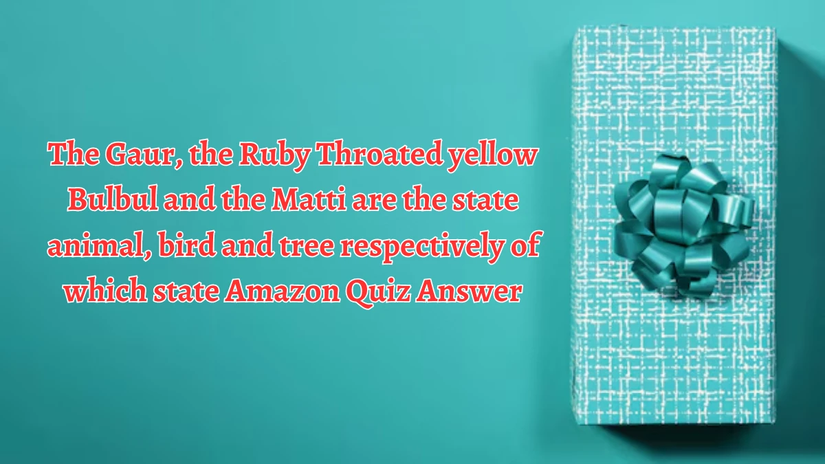 The Gaur, the Ruby Throated yellow Bulbul and the Matti are the state animal, bird and tree respectively of which state Amazon Quiz Answer Today October 05, 2024