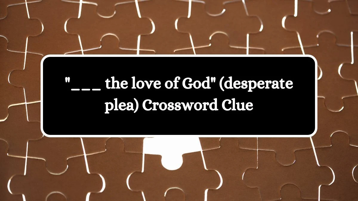 ___ the love of God (desperate plea) Daily Themed Crossword Clue Puzzle Answer from October 11, 2024