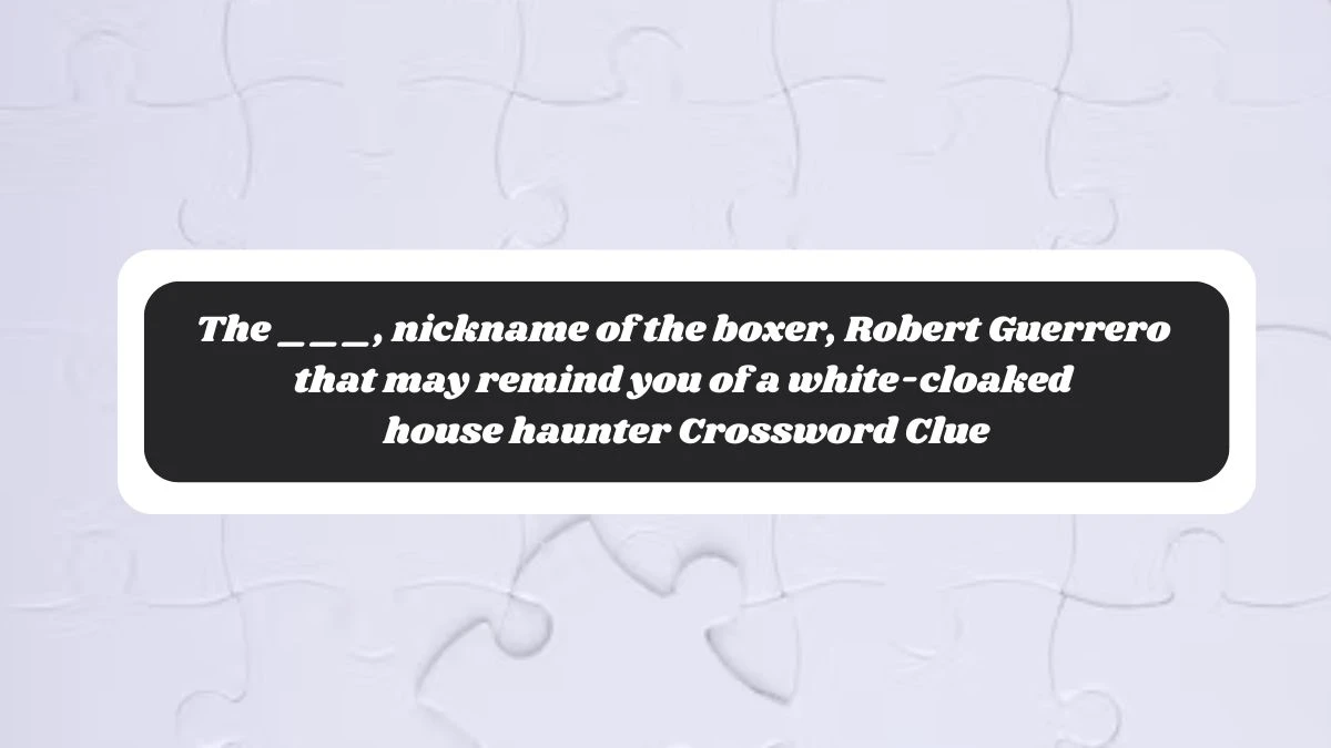 The ___, nickname of the boxer, Robert Guerrero that may remind you of a white-cloaked house haunter Daily Themed Crossword Clue Puzzle Answer from October 29, 2024