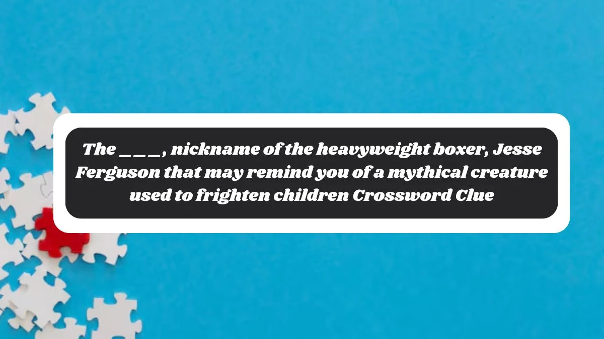 The ___, nickname of the heavyweight boxer, Jesse Ferguson that may remind you of a mythical creature used to frighten children Daily Themed Crossword Clue Puzzle Answer from October 29, 2024