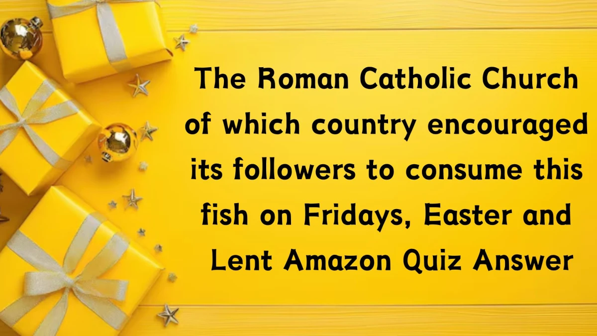 The Roman Catholic Church of which country encouraged its followers to consume this fish on Fridays, Easter and Lent Amazon Quiz Answer Today October 22, 2024