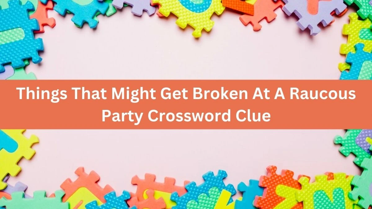 Things That Might Get Broken At A Raucous Party NYT Crossword Clue Puzzle Answer from October 04, 2024