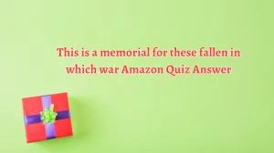 This is a memorial for these fallen in which war Amazon Quiz Answer Today October 07, 2024