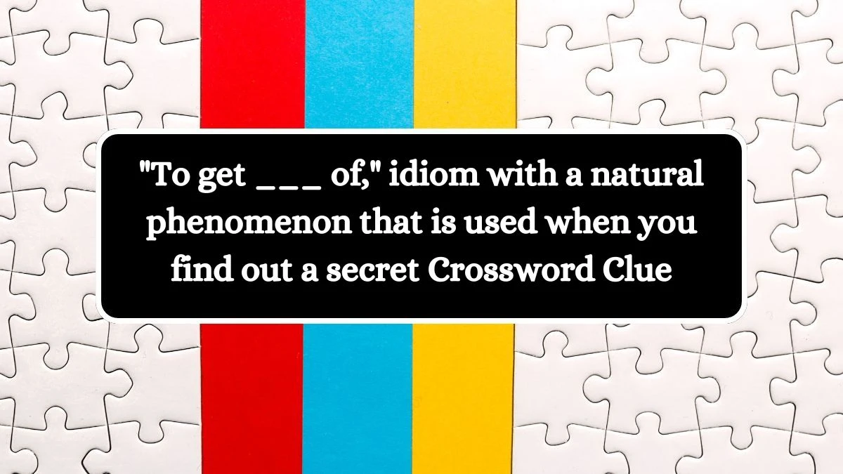 To get ___ of, idiom with a natural phenomenon that is used when you find out a secret Daily Themed Crossword Clue Puzzle Answer from October 11, 2024