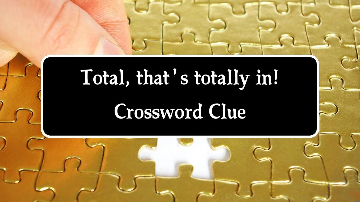 Total, that's totally in! Crossword Clue Answers on October 09, 2024