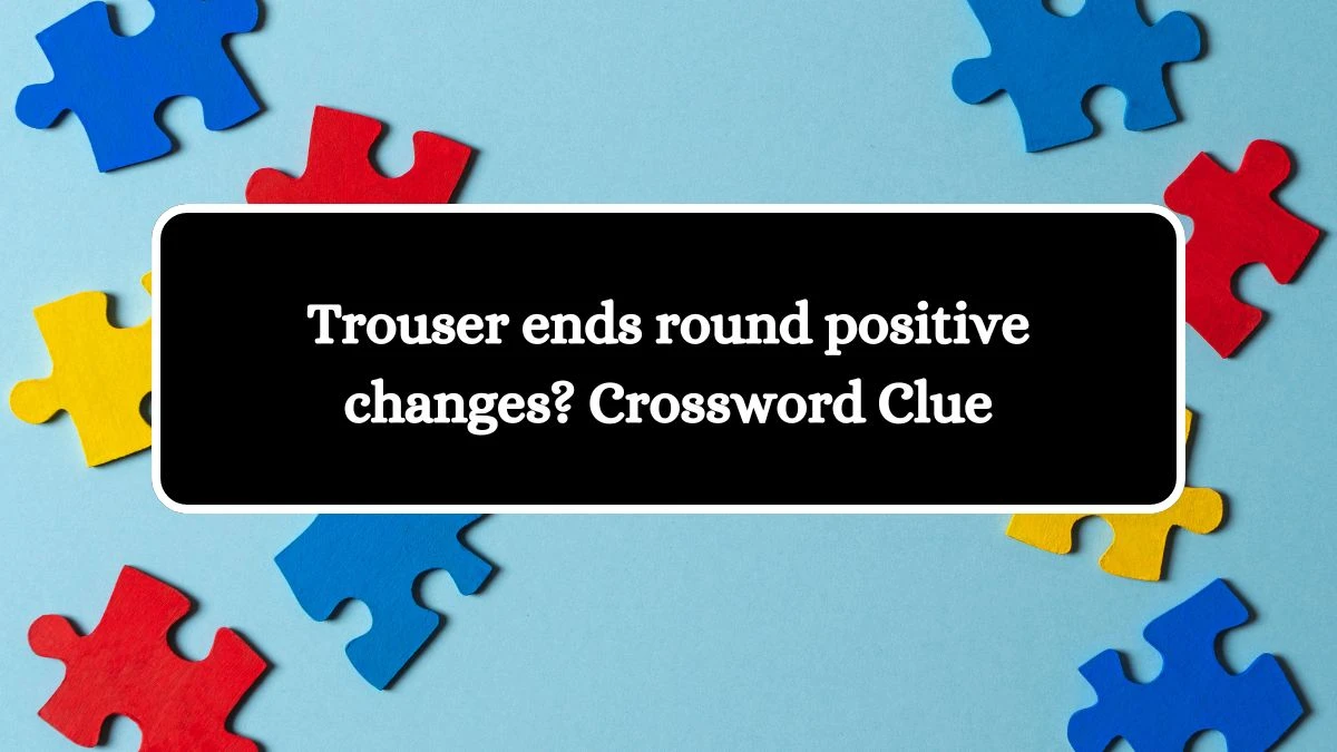 Trouser ends round positive changes? Crossword Clue Answers on October 19, 2024