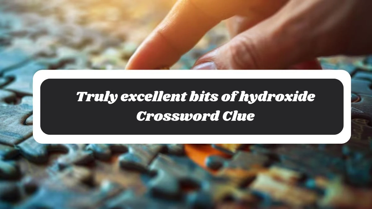 Truly excellent bits of hydroxide Crossword Clue Puzzle Answer from October 27, 2024