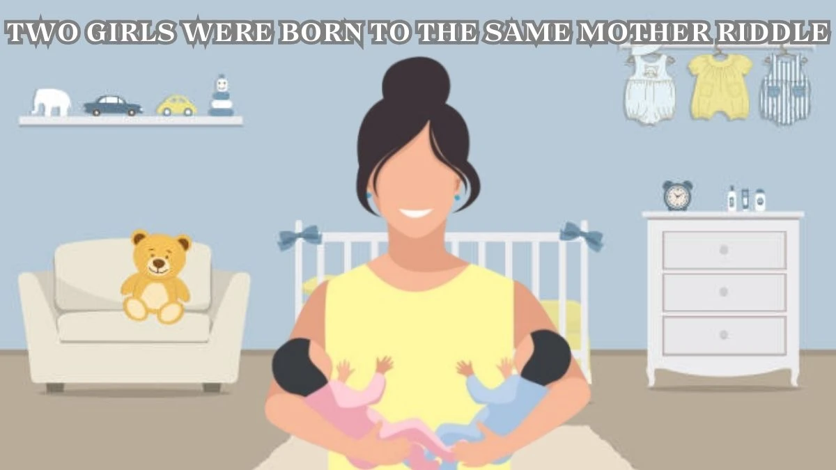 Two Girls were Born to the Same Mother Riddle Answer and Explanation