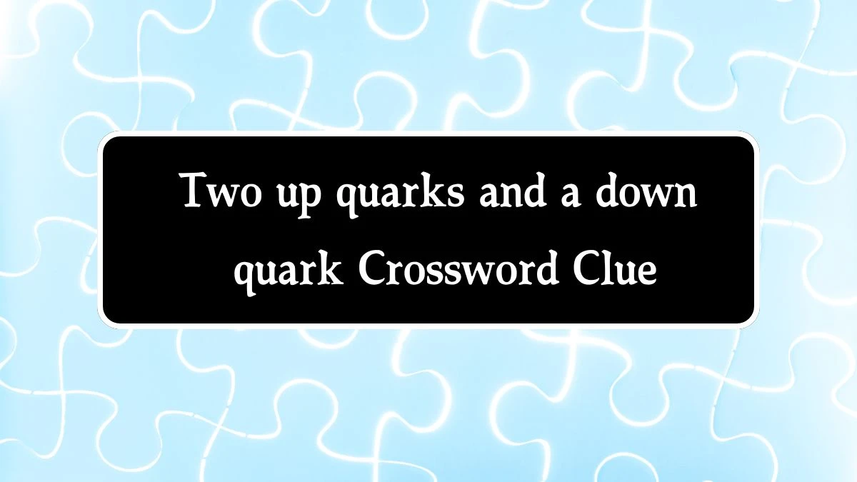 NYT Two up quarks and a down quark Crossword Clue Puzzle Answer from October 08, 2024