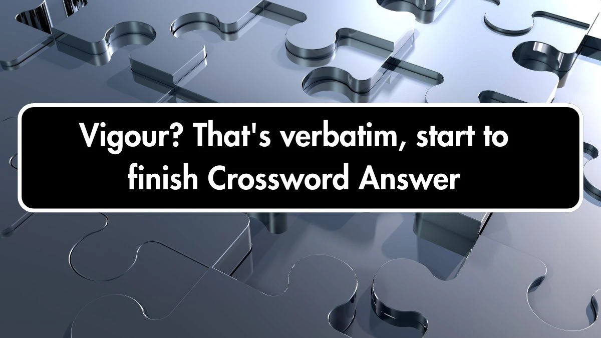 Vigour? That's verbatim, start to finish Crossword Clue Puzzle Answer from October 06, 2024