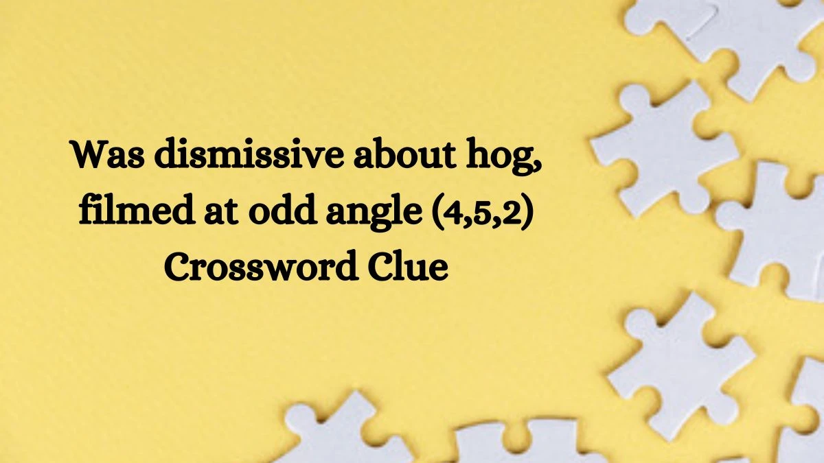 Was dismissive about hog, filmed at odd angle (4,5,2) Crossword Clue Puzzle Answer from October 08, 2024