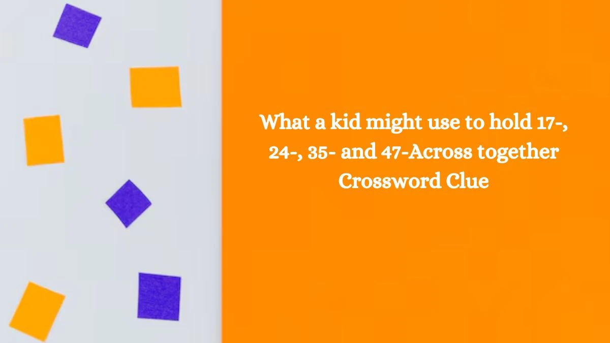 NYT What a kid might use to hold 17-, 24-, 35- and 47-Across together Crossword Clue Puzzle Answer from October 21, 2024