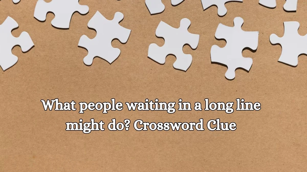 LA Times What people waiting in a long line might do? Crossword Clue Answers with 13 Letters from October 18, 2024