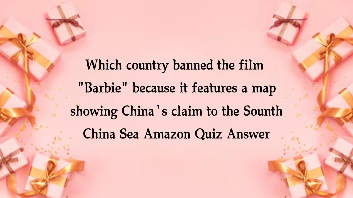 Which country banned the film Barbie because it features a map showing China's claim to the Sounth China Sea Amazon Quiz Answer Today October 15, 2024