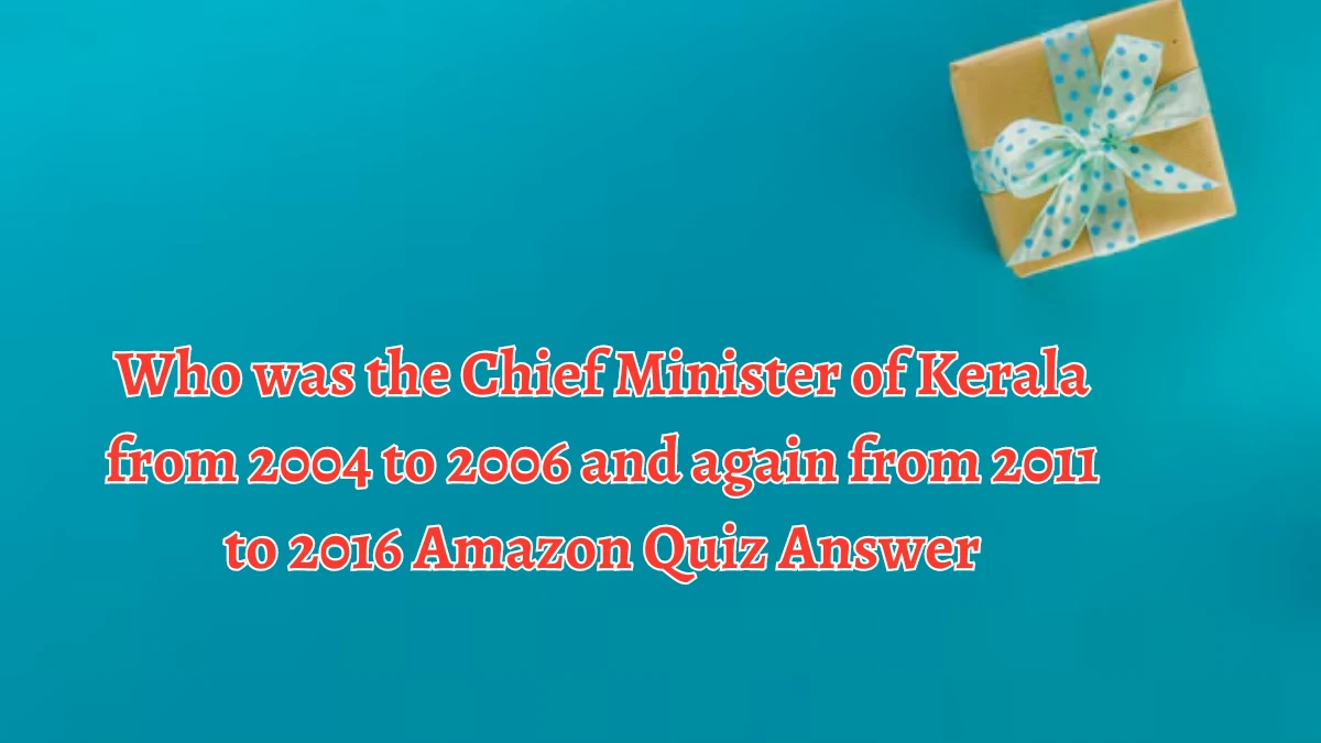 Who was the Chief Minister of Kerala from 2004 to 2006 and again from 2011 to 2016 Amazon Quiz Answer Today October 07, 2024