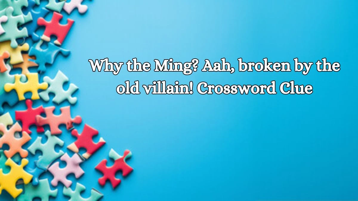 Why the Ming? Aah, broken by the old villain! Crossword Clue Puzzle Answer from October 15, 2024