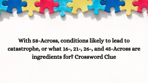 LA Times With 58-Across, conditions likely to lead to catastrophe, or what 16-, 21-, 26-, and 45-Across are ingredients for? Crossword Clue Puzzle Answer from October 16, 2024