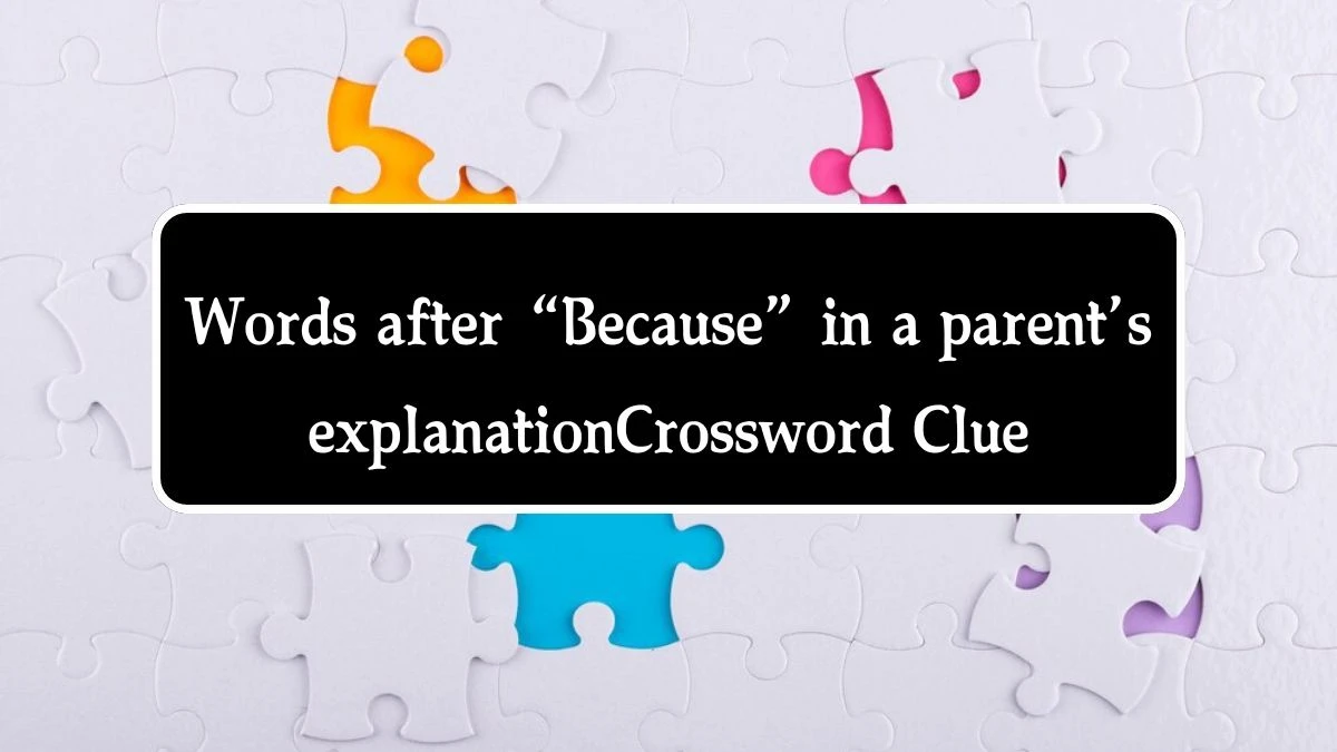 NYT Words after “Because” in a parent’s explanation Crossword Clue Puzzle Answer from October 01, 2024