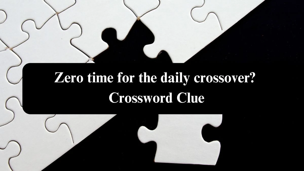 Zero time for the daily crossover? Crossword Clue Puzzle Answer from October 23, 2024