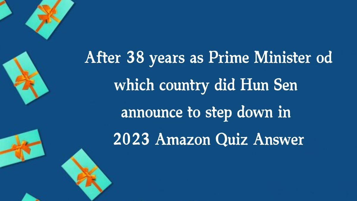 After 38 years as Prime Minister od which country did Hun Sen announce to step down in 2023 Amazon Quiz Answer Today November 11, 2024