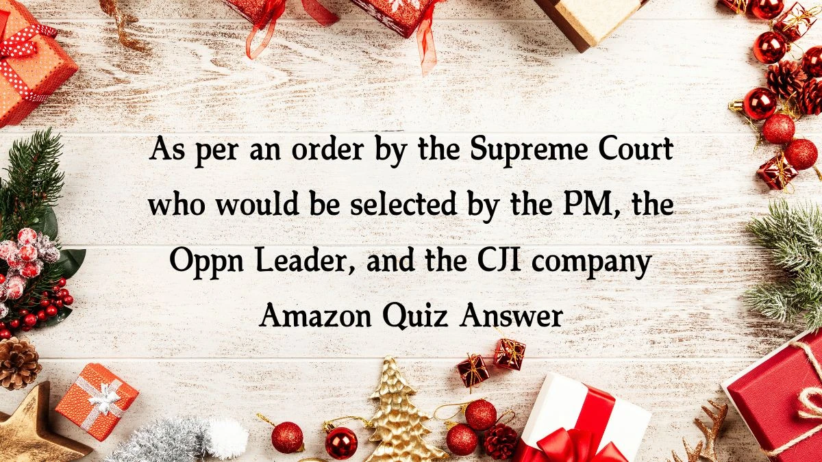 As per an order by the Supreme Court who would be selected by the PM, the Oppn Leader, and the CJI company Amazon Quiz Answer Today November 15, 2024