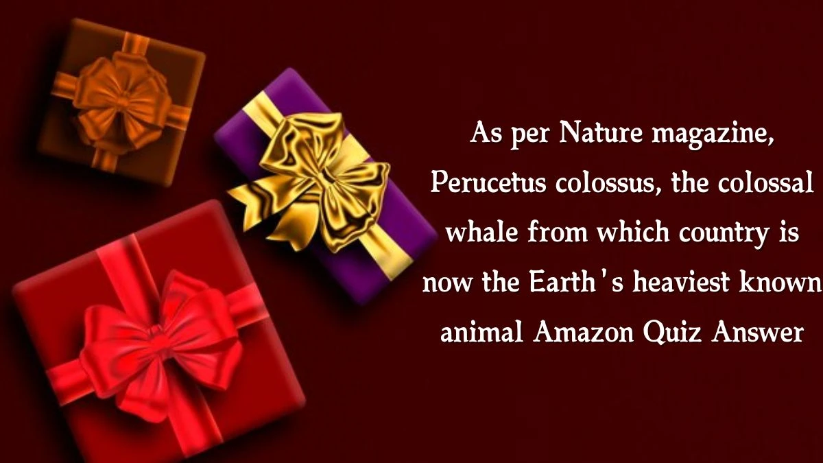 As per Nature magazine, Perucetus colossus, the colossal whale from which country is now the Earth's heaviest known animal Amazon Quiz Answer Today November 14, 2024