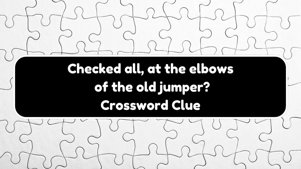 Checked all, at the elbows of the old jumper? Crossword Clue Answers on November 03, 2024