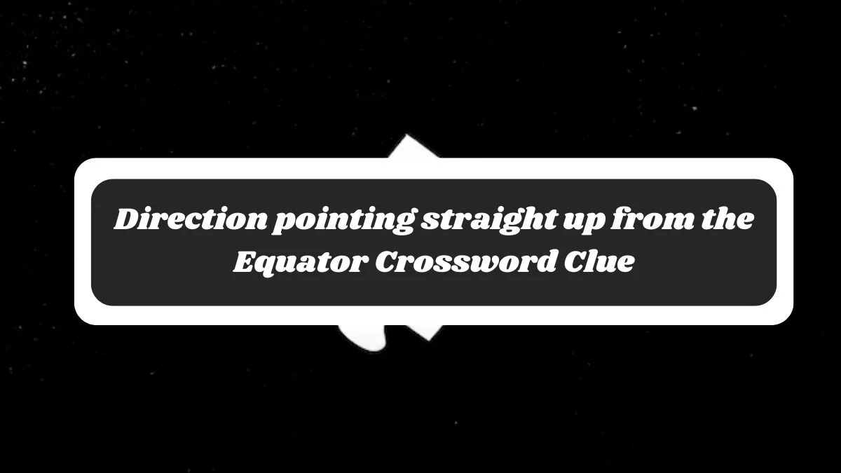 NYT Direction pointing straight up from the Equator Crossword Clue Puzzle Answer from November 04, 2024