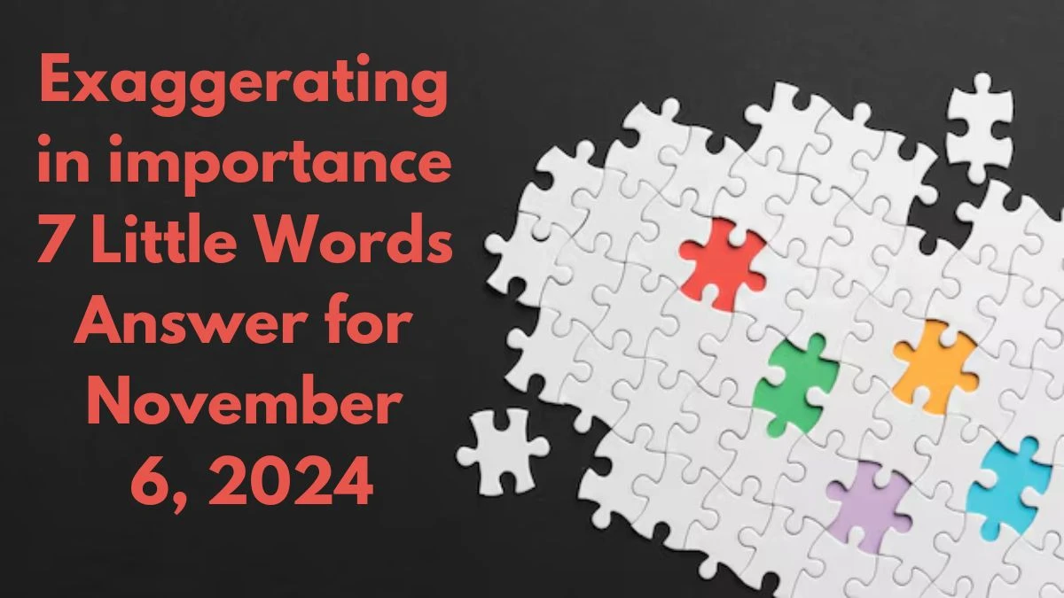 Exaggerating in importance 7 Little Words Answer for November 6, 2024