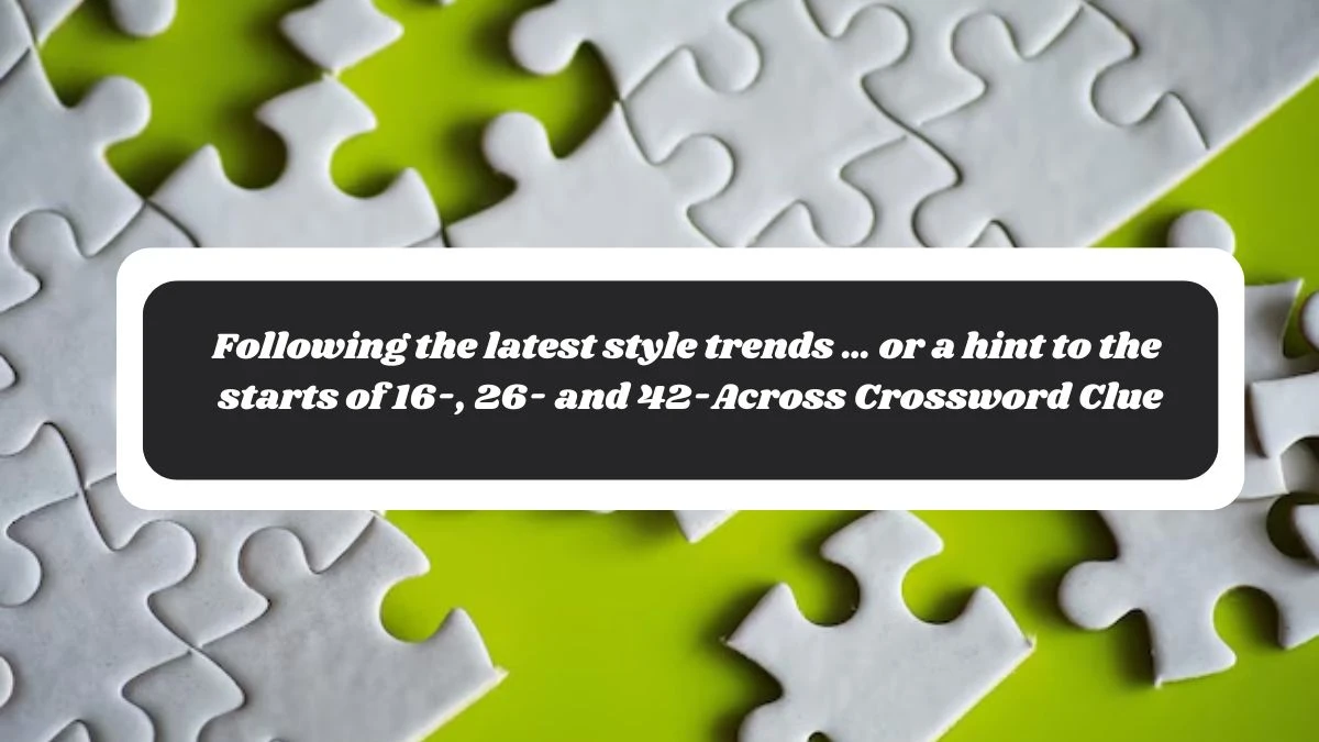 Following the latest style trends … or a hint to the starts of 16-, 26- and 42-Across Crossword Clue Answers on November 04, 2024