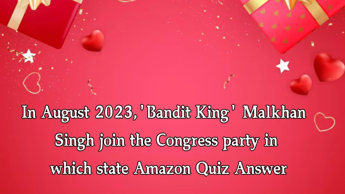 In August 2023,'Bandit King' Malkhan Singh join the Congress party in which state Amazon Quiz Answer Today November 09, 2024