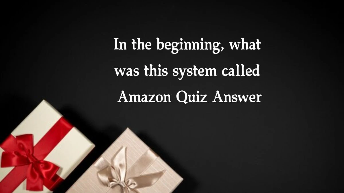 In the beginning, what was this system called Amazon Quiz Answer Today November 18, 2024