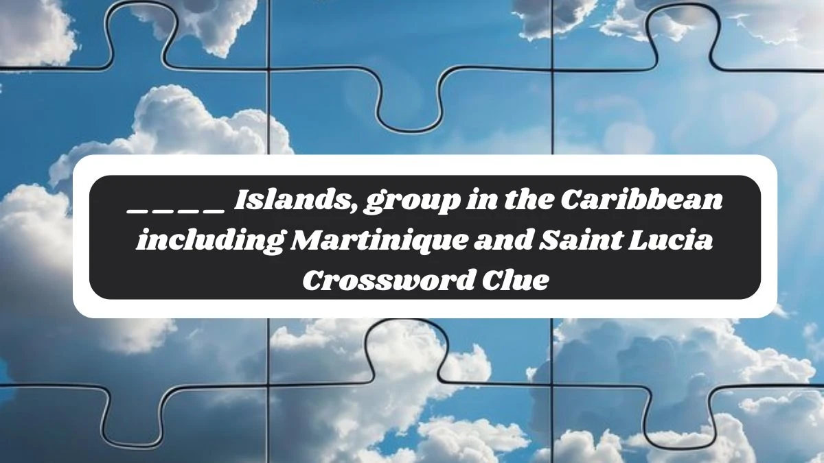 ____ Islands, group in the Caribbean including Martinique and Saint Lucia Crossword Clue Puzzle Answer from November 04, 2024