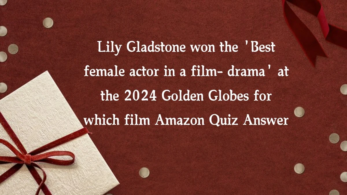 Lily Gladstone won the 'Best female actor in a film- drama' at the 2024 Golden Globes for which film Amazon Quiz Answer Today November 05, 2024