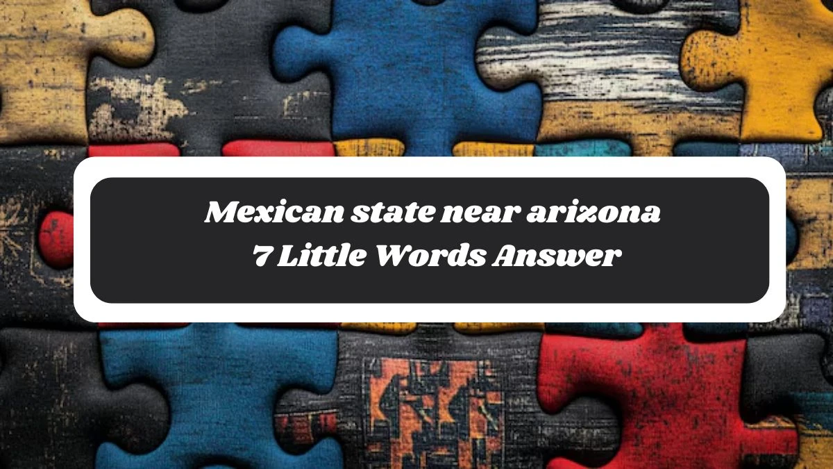 Mexican state near arizona 7 Little Words Answer