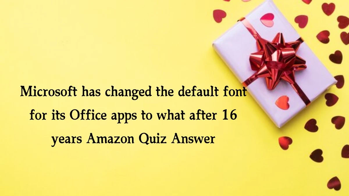 Microsoft has changed the default font for its Office apps to what after 16 years Amazon Quiz Answer Today November 09, 2024